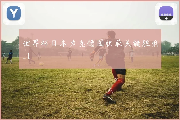世界杯日本力克德国收获关键胜利_1