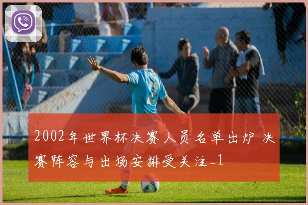 2002年世界杯决赛人员名单出炉 决赛阵容与出场安排受关注_1