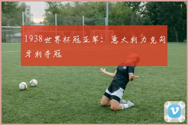 1938世界杯冠亚军：意大利力克匈牙利夺冠