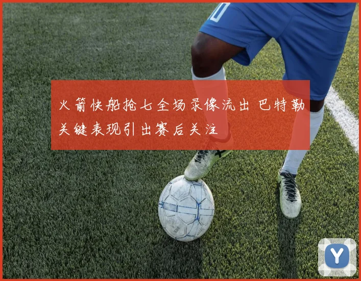 火箭快船抢七全场录像流出 巴特勒关键表现引出赛后关注