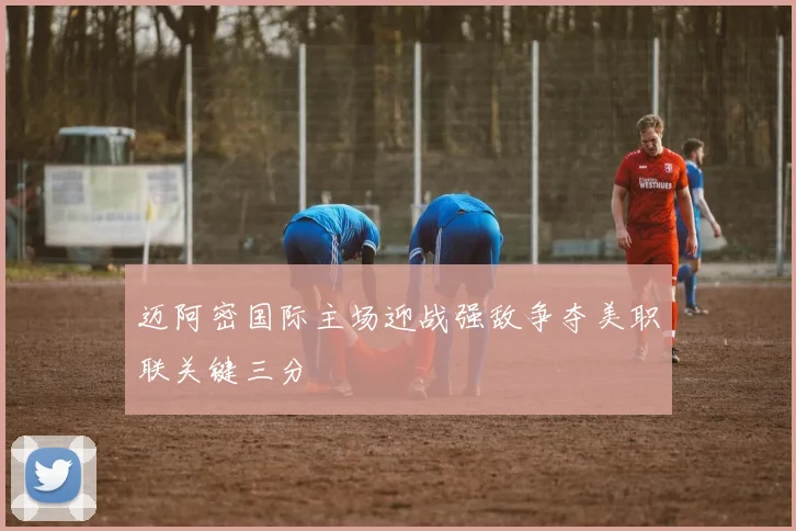 迈阿密国际主场迎战强敌争夺美职联关键三分