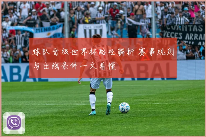球队晋级世界杯路径解析 赛事规则与出线条件一文看懂