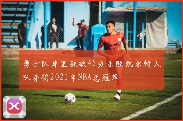 勇士队库里狂砍45分击败凯尔特人队夺得2021年NBA总冠军