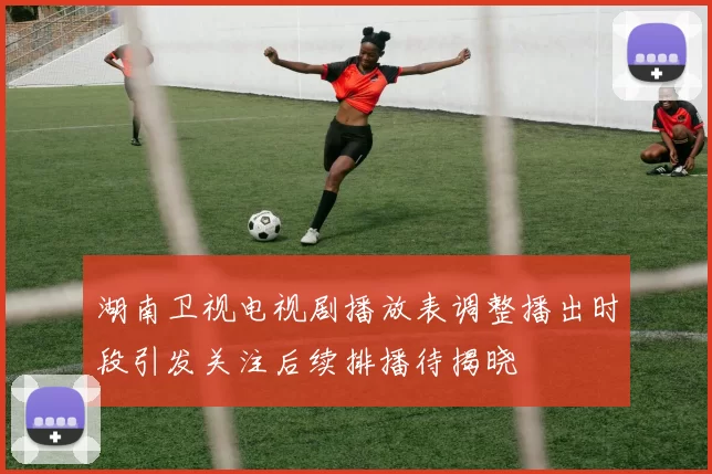 湖南卫视电视剧播放表调整播出时段引发关注后续排播待揭晓