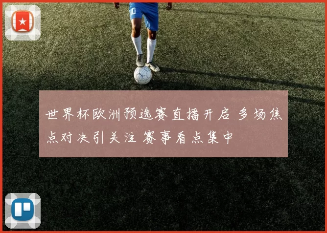世界杯欧洲预选赛直播开启 多场焦点对决引关注 赛事看点集中