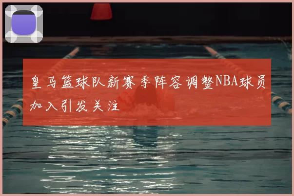皇马篮球队新赛季阵容调整NBA球员加入引发关注