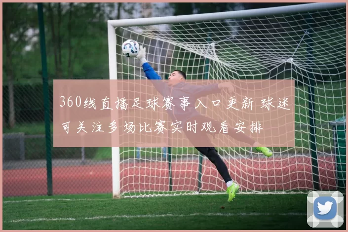 360线直播足球赛事入口更新 球迷可关注多场比赛实时观看安排