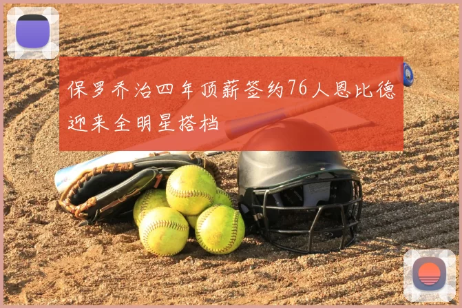 保罗乔治四年顶薪签约76人恩比德迎来全明星搭档