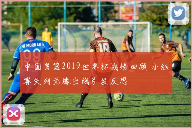 中国男篮2019世界杯战绩回顾 小组赛失利无缘出线引发反思