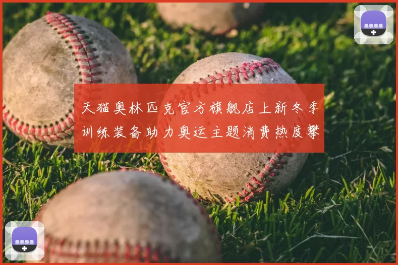 天猫奥林匹克官方旗舰店上新冬季训练装备助力奥运主题消费热度攀升