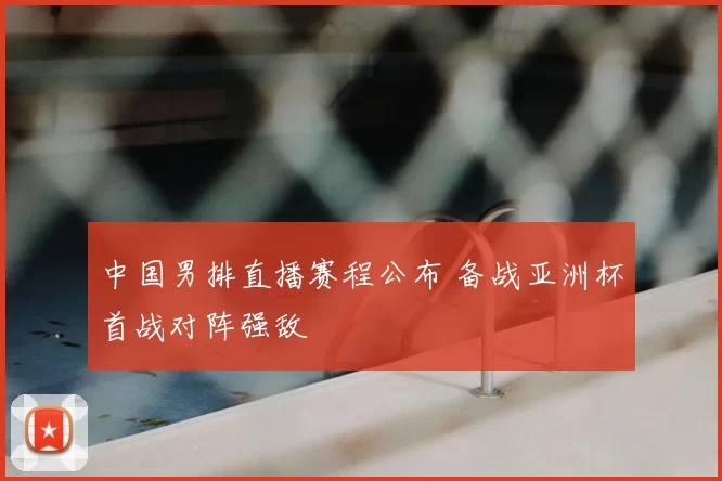 中国男排直播赛程公布 备战亚洲杯首战对阵强敌