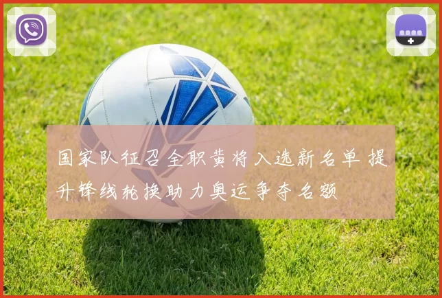 国家队征召全职黄将入选新名单 提升锋线轮换助力奥运争夺名额