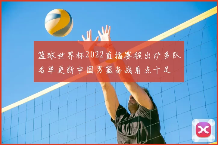 篮球世界杯2022直播赛程出炉多队名单更新中国男篮备战看点十足