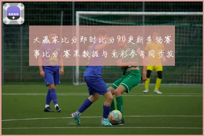 大赢家比分即时比分90更新多场赛事比分 赛果数据与竞彩参考同步发布