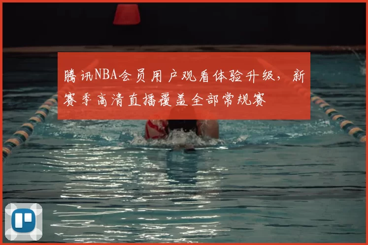 腾讯NBA会员用户观看体验升级,新赛季高清直播覆盖全部常规赛