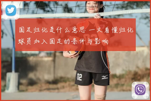 国足归化是什么意思 一文看懂归化球员加入国足的条件与影响