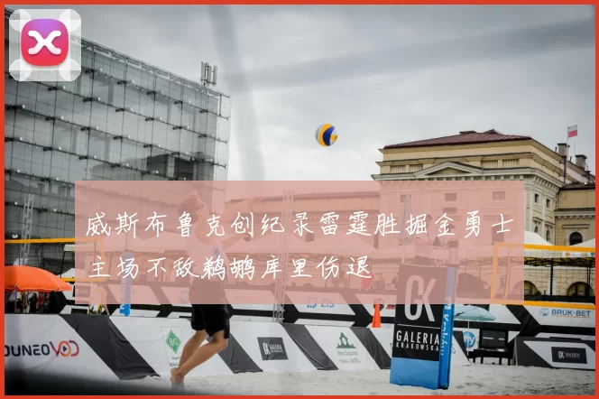 威斯布鲁克创纪录雷霆胜掘金勇士主场不敌鹈鹕库里伤退