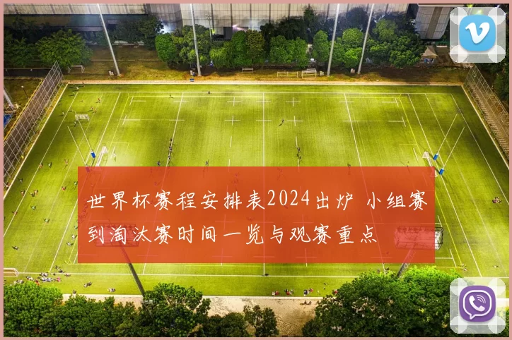 世界杯赛程安排表2024出炉 小组赛到淘汰赛时间一览与观赛重点