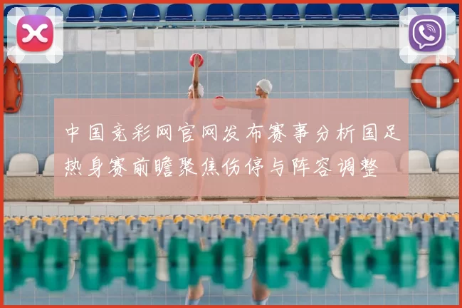中国竞彩网官网发布赛事分析国足热身赛前瞻聚焦伤停与阵容调整