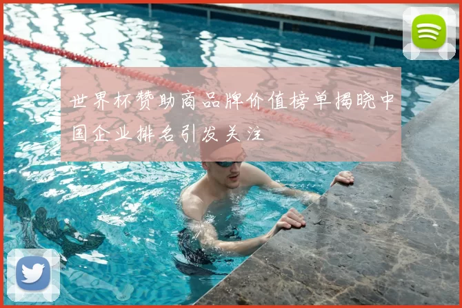 世界杯赞助商品牌价值榜单揭晓中国企业排名引发关注