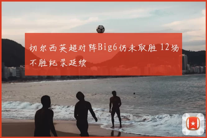 切尔西英超对阵Big6仍未取胜 12场不胜纪录延续