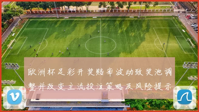 欧洲杯足彩开奖赔率波动致奖池调整并改变主流投注策略及风险提示