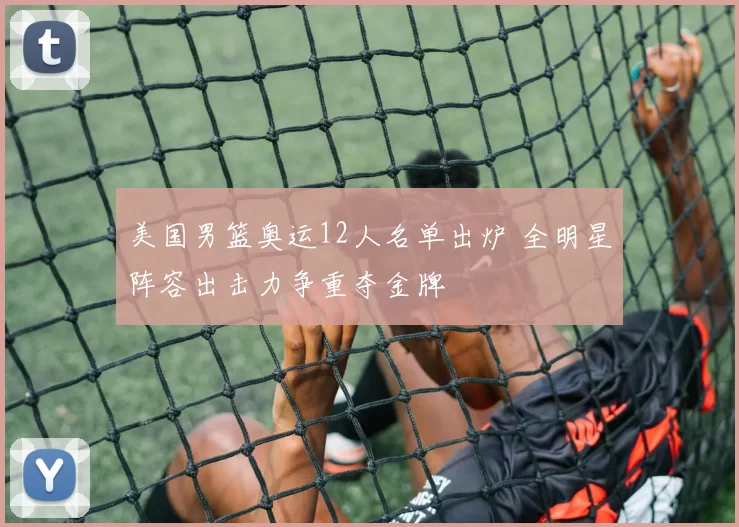 美国男篮奥运12人名单出炉 全明星阵容出击力争重夺金牌