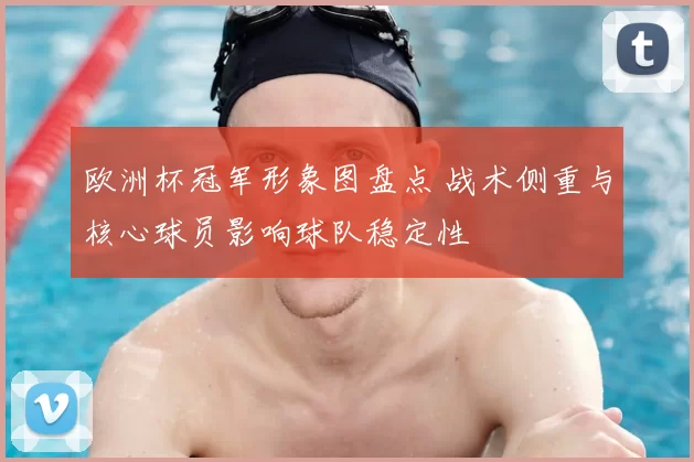 欧洲杯冠军形象图盘点 战术侧重与核心球员影响球队稳定性