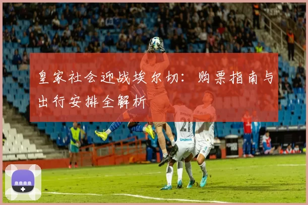 皇家社会迎战埃尔切：购票指南与出行安排全解析