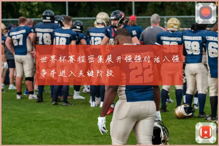 世界杯赛程密集展开强强对话八强争夺进入关键阶段
