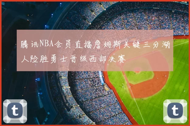 腾讯NBA会员直播詹姆斯关键三分湖人险胜勇士晋级西部决赛