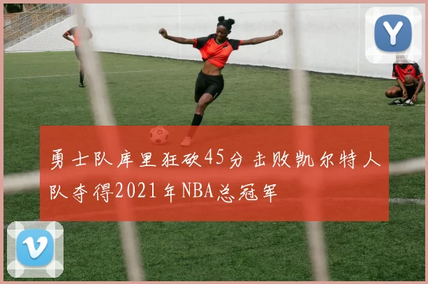 勇士队库里狂砍45分击败凯尔特人队夺得2021年NBA总冠军