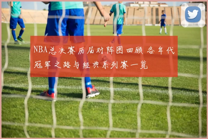 NBA总决赛历届对阵图回顾 各年代冠军之路与经典系列赛一览