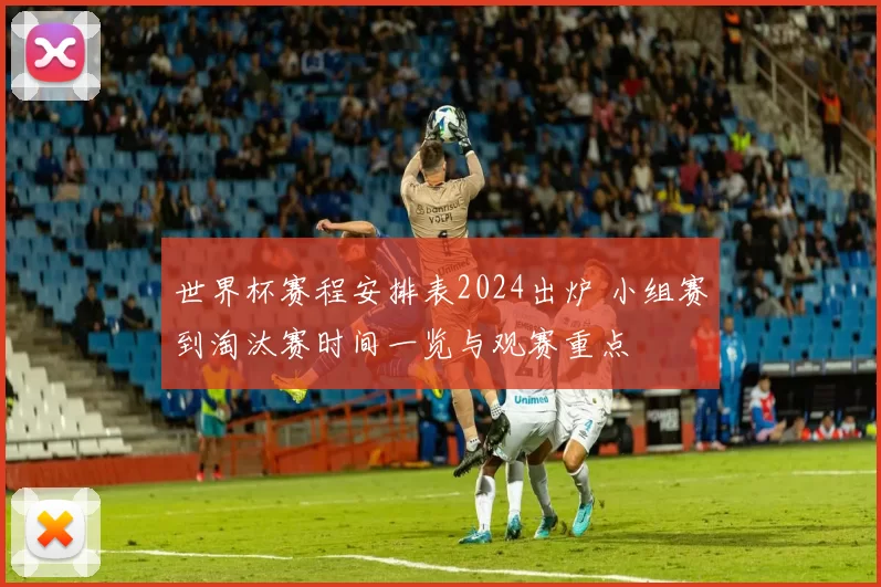世界杯赛程安排表2024出炉 小组赛到淘汰赛时间一览与观赛重点