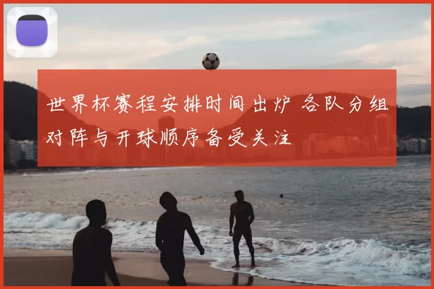 世界杯赛程安排时间出炉 各队分组对阵与开球顺序备受关注