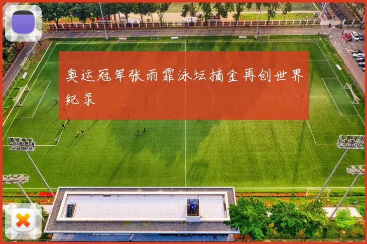 奥运冠军张雨霏泳坛摘金再创世界纪录