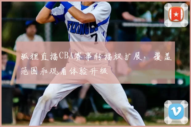 狐狸直播CBA赛事转播权扩展，覆盖范围和观看体验升级