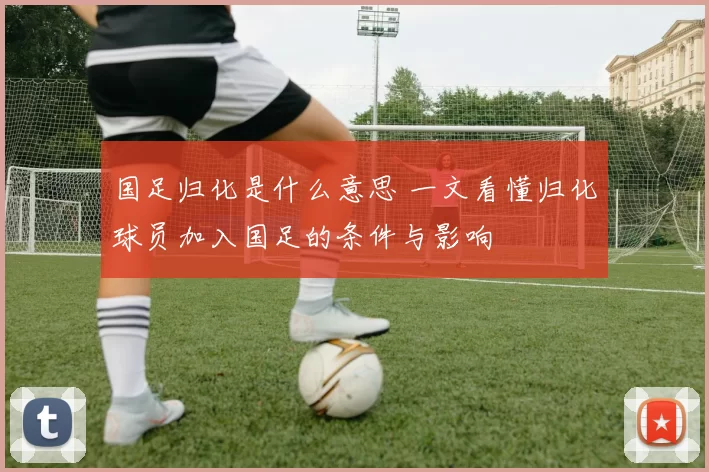 国足归化是什么意思 一文看懂归化球员加入国足的条件与影响