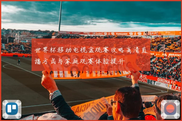 世界杯移动电视盒观赛攻略高清直播方式与家庭观赛体验提升