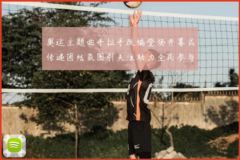 奥运主题曲手拉手改编登场开幕式传递团结氛围引关注助力全民参与