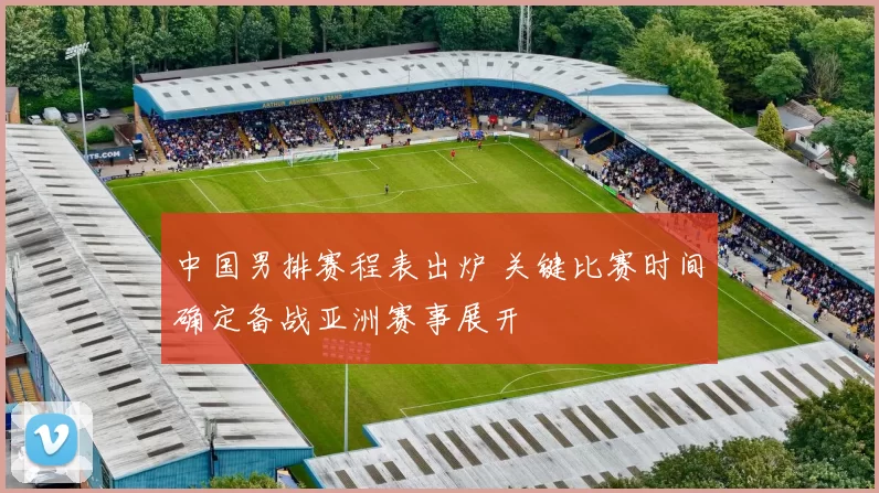 中国男排赛程表出炉 关键比赛时间确定备战亚洲赛事展开