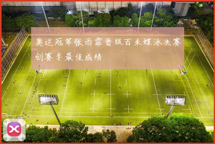 奥运冠军张雨霏晋级百米蝶泳决赛创赛季最佳成绩