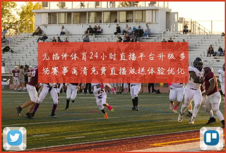 无插件体育24小时直播平台升级 多场赛事高清免费直播放送体验优化