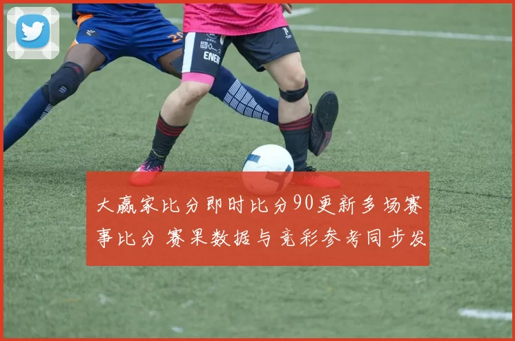 大赢家比分即时比分90更新多场赛事比分 赛果数据与竞彩参考同步发布