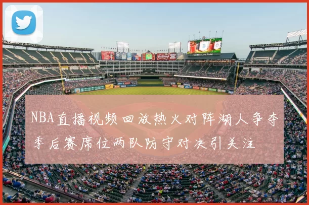 NBA直播视频回放热火对阵湖人争夺季后赛席位两队防守对决引关注
