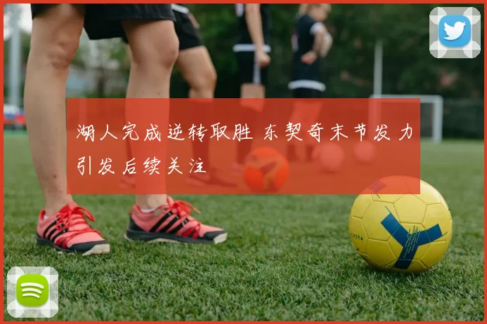 湖人完成逆转取胜 东契奇末节发力引发后续关注