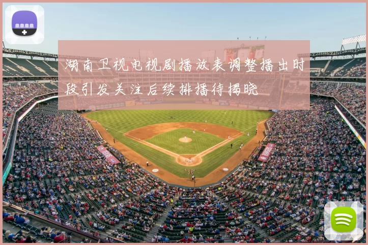 湖南卫视电视剧播放表调整播出时段引发关注后续排播待揭晓