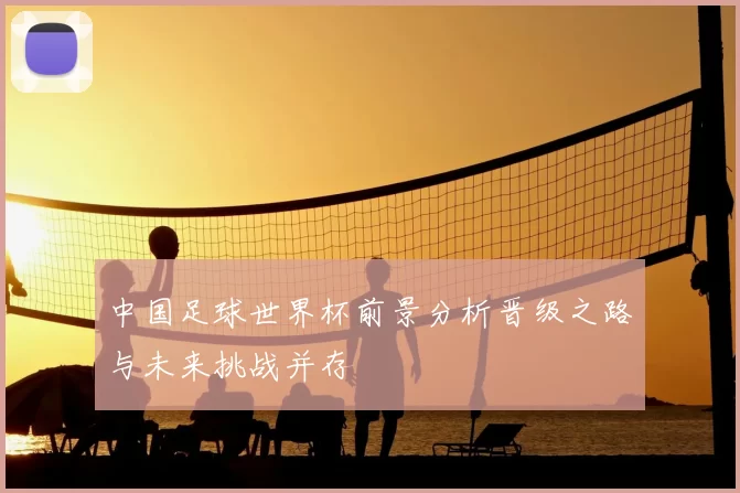 中国足球世界杯前景分析晋级之路与未来挑战并存