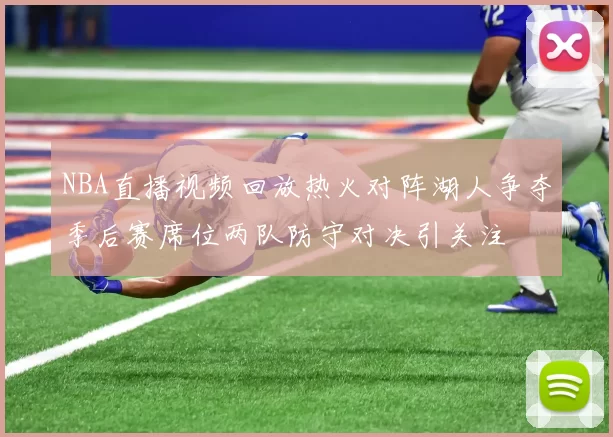 NBA直播视频回放热火对阵湖人争夺季后赛席位两队防守对决引关注