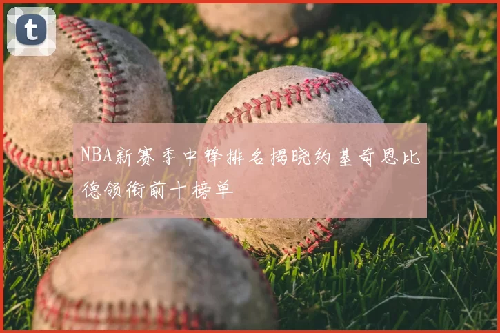 NBA新赛季中锋排名揭晓约基奇恩比德领衔前十榜单